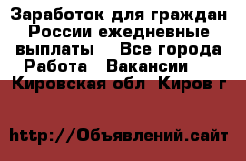 Заработок для граждан России.ежедневные выплаты. - Все города Работа » Вакансии   . Кировская обл.,Киров г.